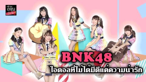 รู้จัก BNK48 ไอดอลที่ไม่ได้มีดีแค่ความน่ารัก