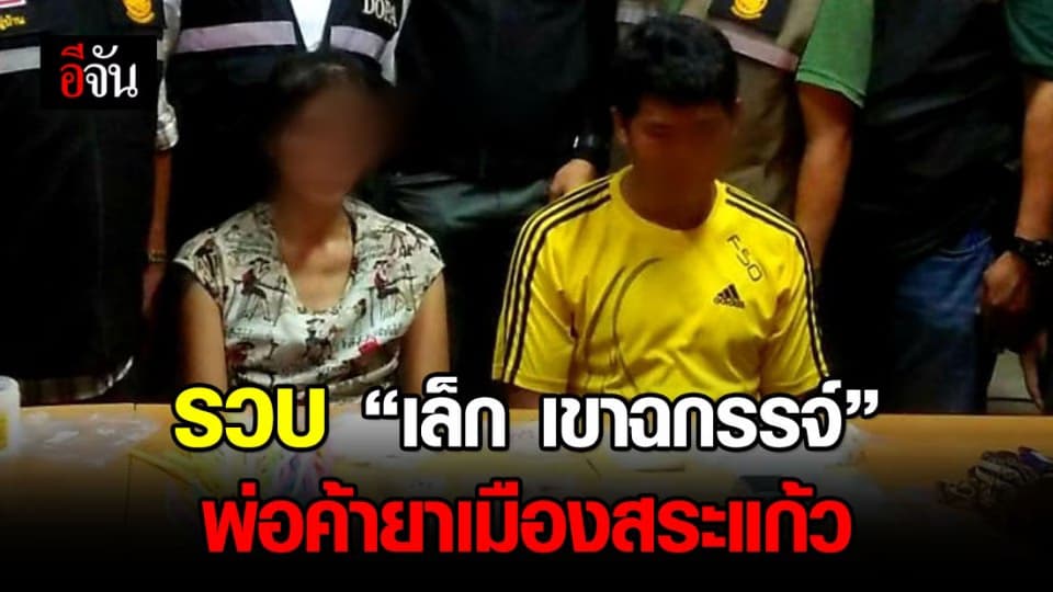 ไม่รอด! รวบ “เล็ก เขาฉกรรจ์” พ่อค้ายาเมืองสระแก้ว