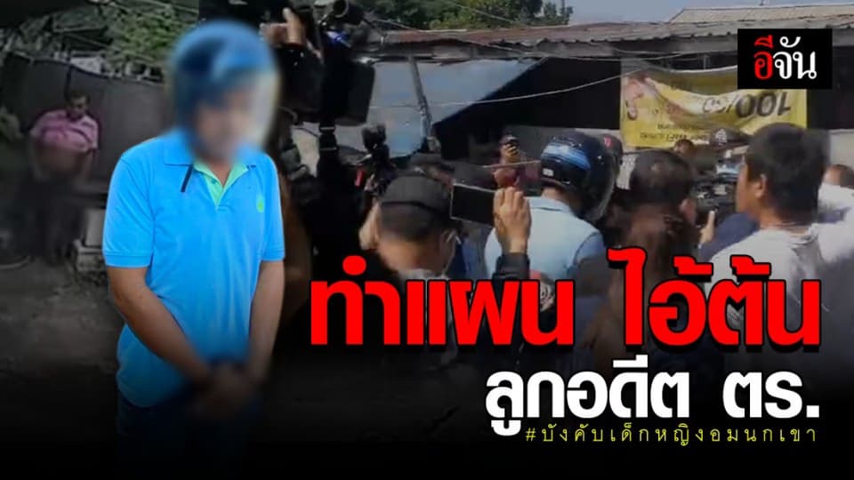 ตำรวจ คุมตัว “ ไอ้ต้น “ บังคับเด็กหญิงอมนกเขา ทำแผน ที่แท้คือ ลูกชาย อดีตนายตำรวจ