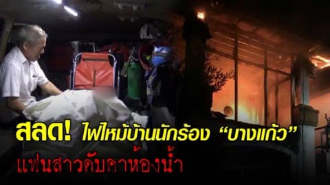 ไฟไหม้บ้านนักร้องนำวง “บางแก้ว” แฟนสาวดับ เปลือย คาห้องน้ำ ด้านพ่อไม่เชื่อ ลูกสาวถูกไฟคลอกตาย