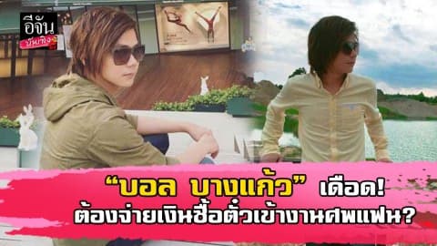 “บอล บางแก้ว” ออกโรงป้องสิทธิ์ของตัวเอง เหมือนต้องซื้อตั๋วเข้างานศพแฟน