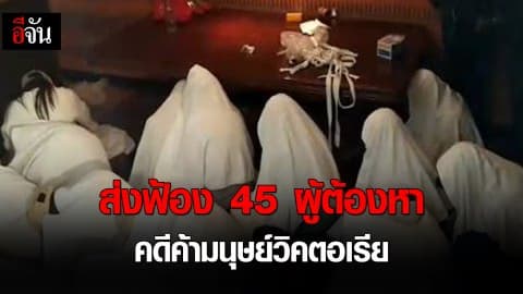 ดีเอสไอ  ส่งฟ้อง 45 ผู้ต้องหา คดีค้ามนุษย์วิคตอเรีย  เชื่อ เสี่ยกำพล คาดหนีออกนอกประเทศ