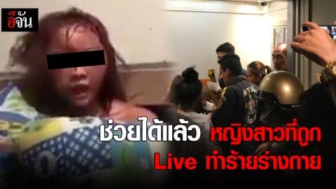 ช่วยได้แล้ว หญิงสาวที่ถูก Live ทำร้ายร่างกาย