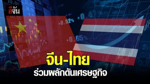 จีน-ไทย ร่วมมือผลักดันเศรษฐกิจ-ขยายโอกาสทางธุรกิจ