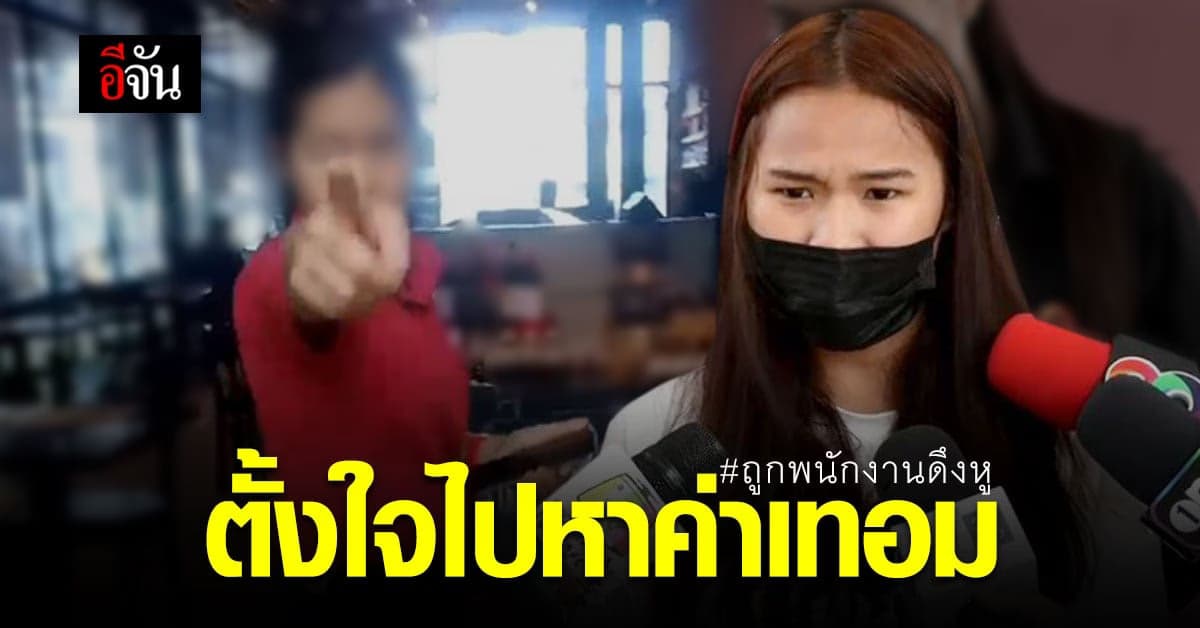 นศ.สาว ถูกพนักงานดึงหู เล่าเหตุเป็นฉากๆ ลั่น เสียความรู้สึก ตั้งใจไปหาเงินค่าเทอม