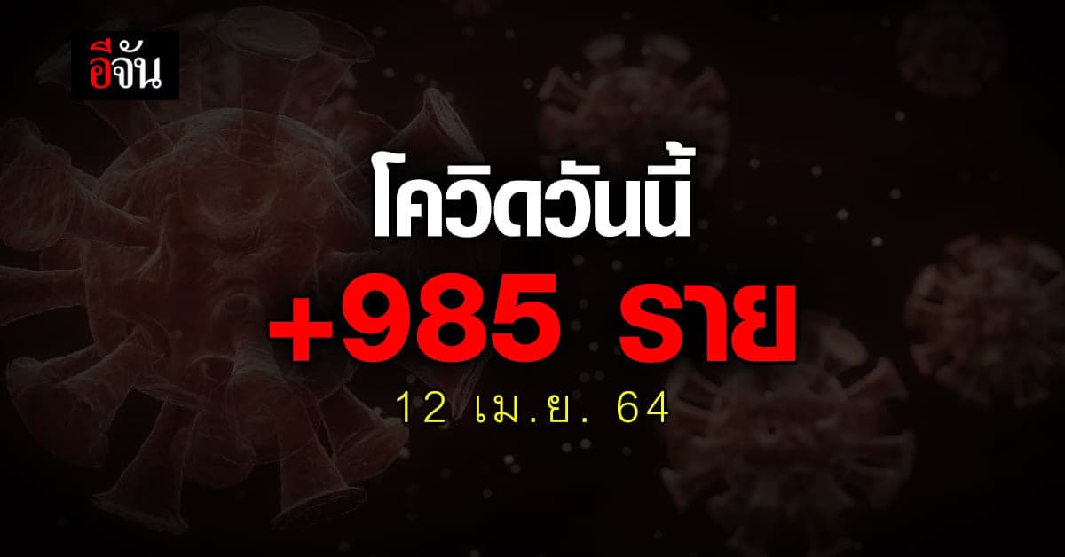 12 เม.ย.64 ยอดโควิดในไทย ติดเพิ่ม 985 ราย