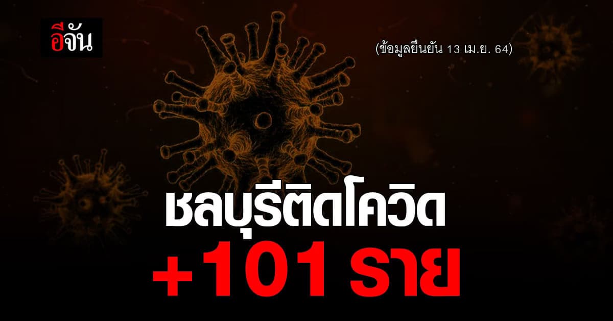 พุ่งอีก! สธ.ชลบุรี ยืนยัน 13 เม.ย. 64 ชลบุรี ติดโควิดเพิ่ม 101 ราย