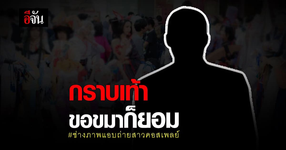 ช่างภาพ แอบถ่าย สาวคอสเพลย์ โพสต์ขอขมาผู้เสียหาย ให้กราบเท้าก็ยอม