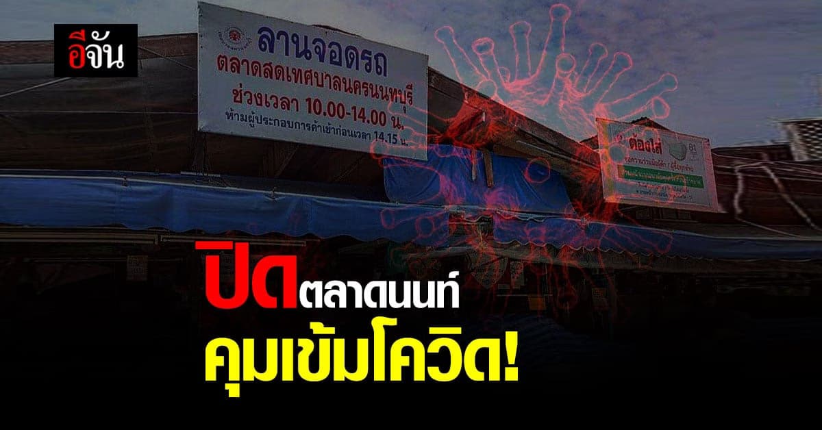 ผู้ว่าฯ นนทบุรี ออกคำสั่ง ปิดตลาดนนท์ ตลาดสมบัติ เร่งคัดกรอง คนติดโควิด