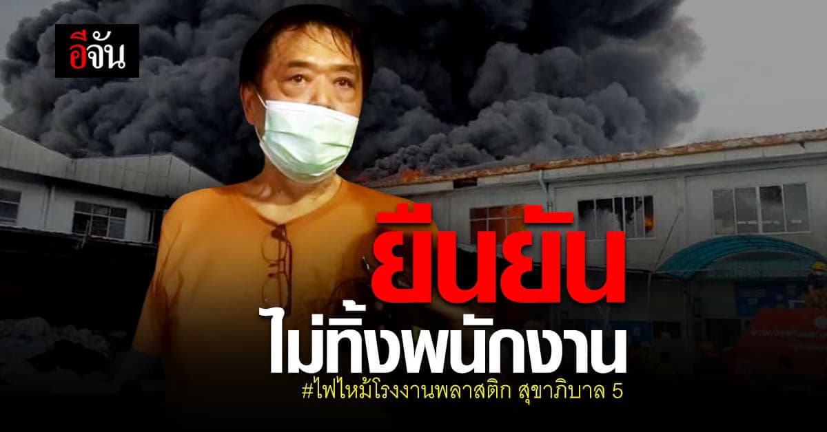 เจ้าของ โรงงานพลาสติกไฟไหม้ ยืนยัน ไม่ทิ้งพนักงาน : สุขาภิบาล 5 สายไหม