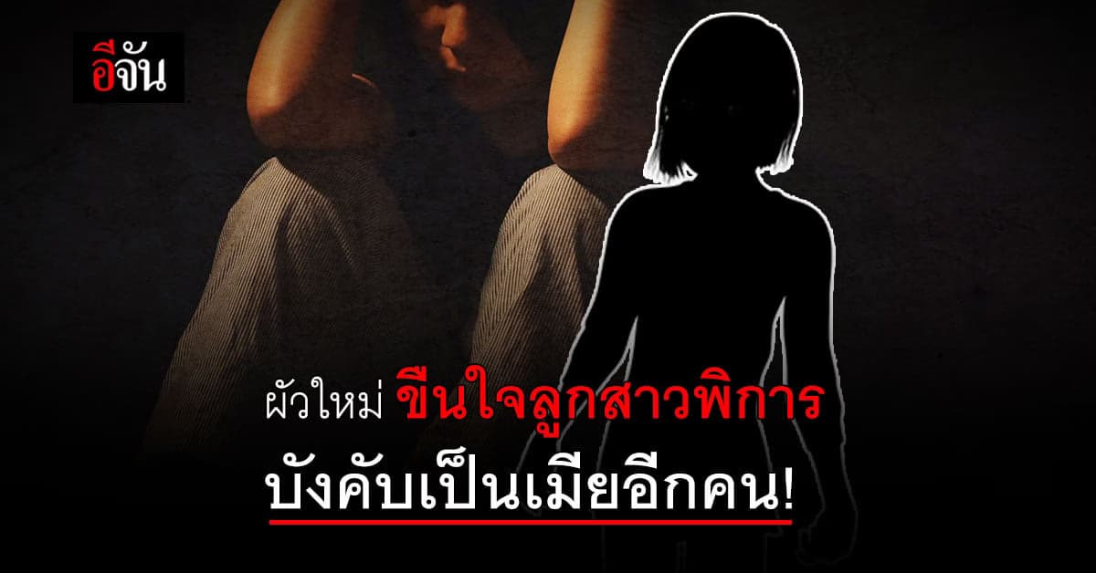 บีบหัวใจคนเป็นแม่ ผัวใหม่ ขืนใจลูกสาวพิการ ทำร้ายขู่เข็ญ ขอลูกเลี้ยงเป็นเมียอีกคน