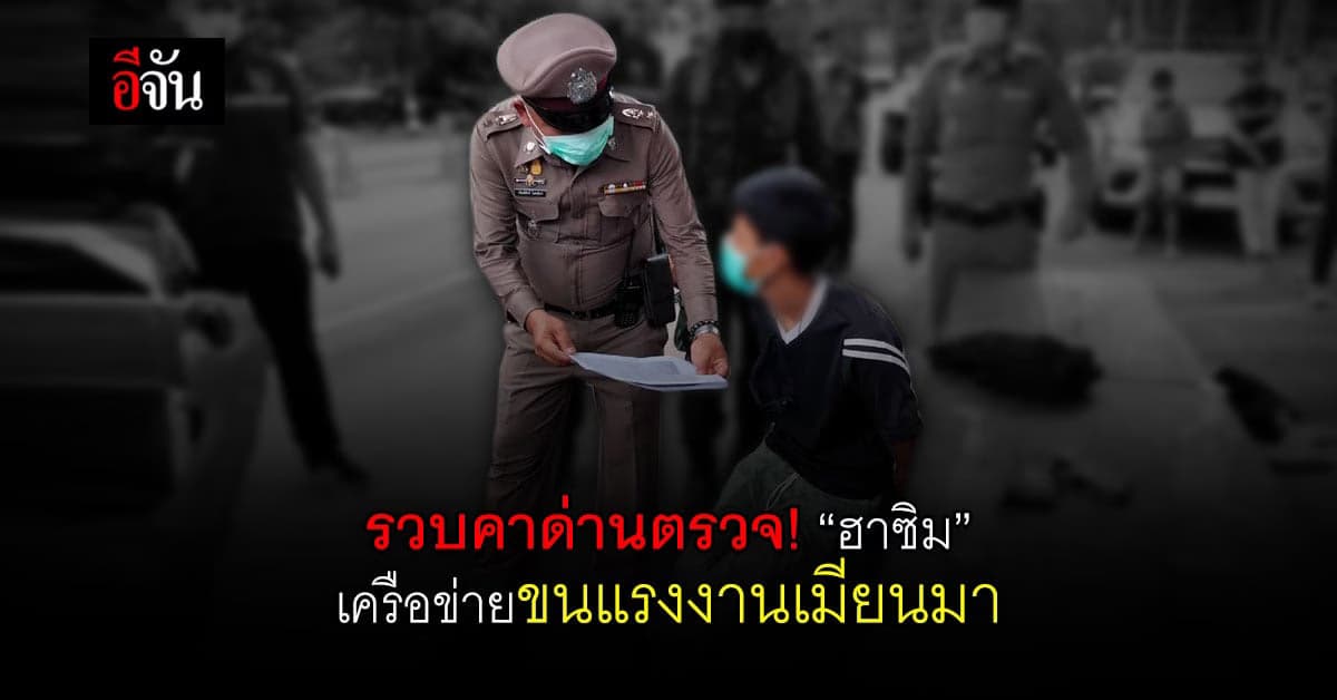 รวบคาด่านตรวจ! “ ฮาซิม ” ผู้ต้องหาคนสำคัญ เครือข่ายขนแรงงานเมียนมาเข้าประเทศ