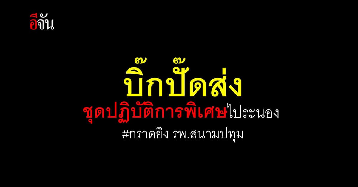 ผบ.ตร. ส่งชุดปฏิบัติการพิเศษ ร่วมภารกิจจับกุมคนร้าย กราดยิง รพ.สนาม หลังหนีไปกบดานบ้านญาติที่ จ.ระนอง