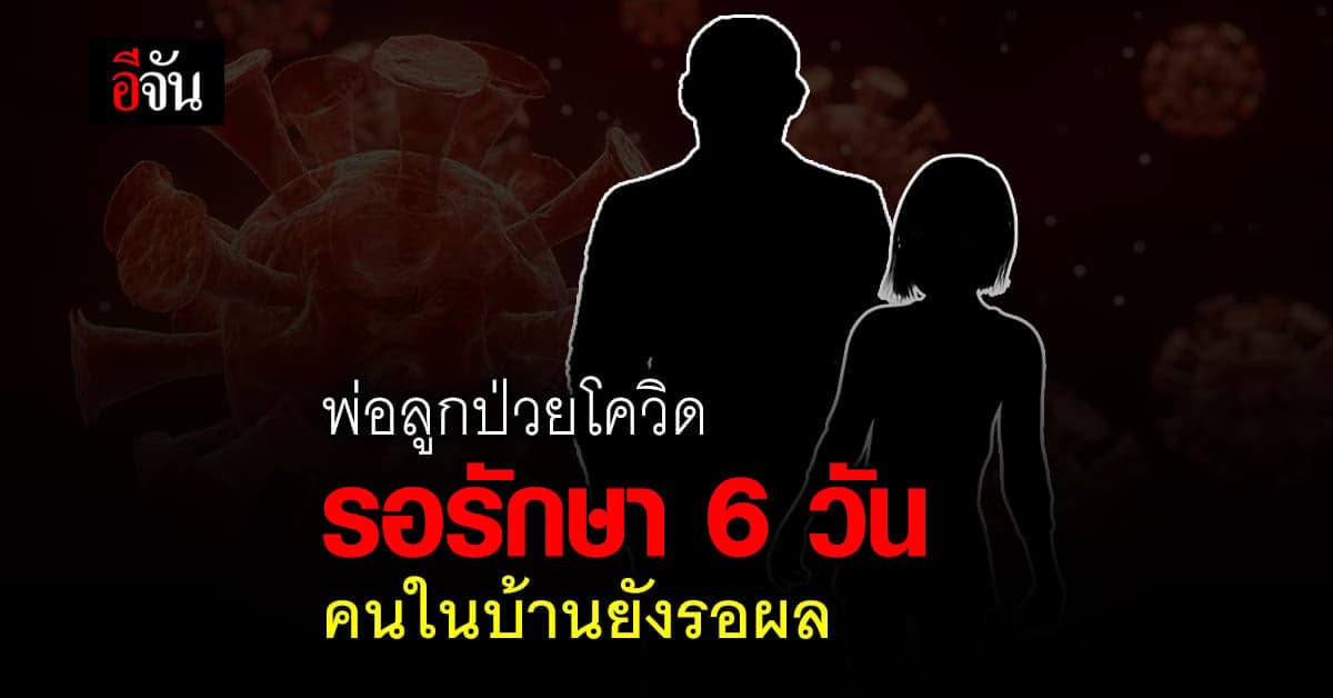 สองพ่อลูกป่วยโควิด รอเตียงรักษา 6 วัน คนพ่ออาการเริ่มแย่ คนในบ้านยังรอผลตรวจ