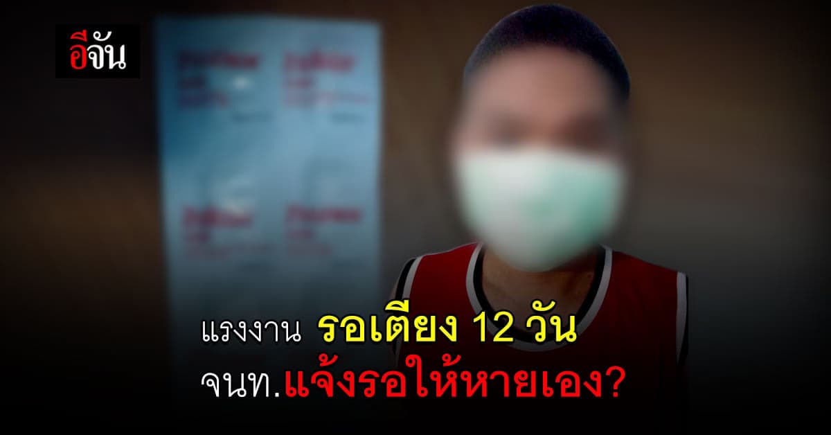 แรงงานเมียนมา ติดโควิดรอเตียง 12 วัน ยังไม่ได้รับไปรักษา ซ้ำจนท.แจ้งอาการไม่น่าห่วง รอให้หายเอง?