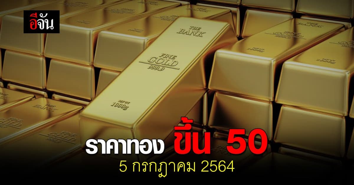 ราคาทองวันนี้ 5 กรกฎาคม 2564 เปิดตลาด ปรับขึ้น 50 บาท