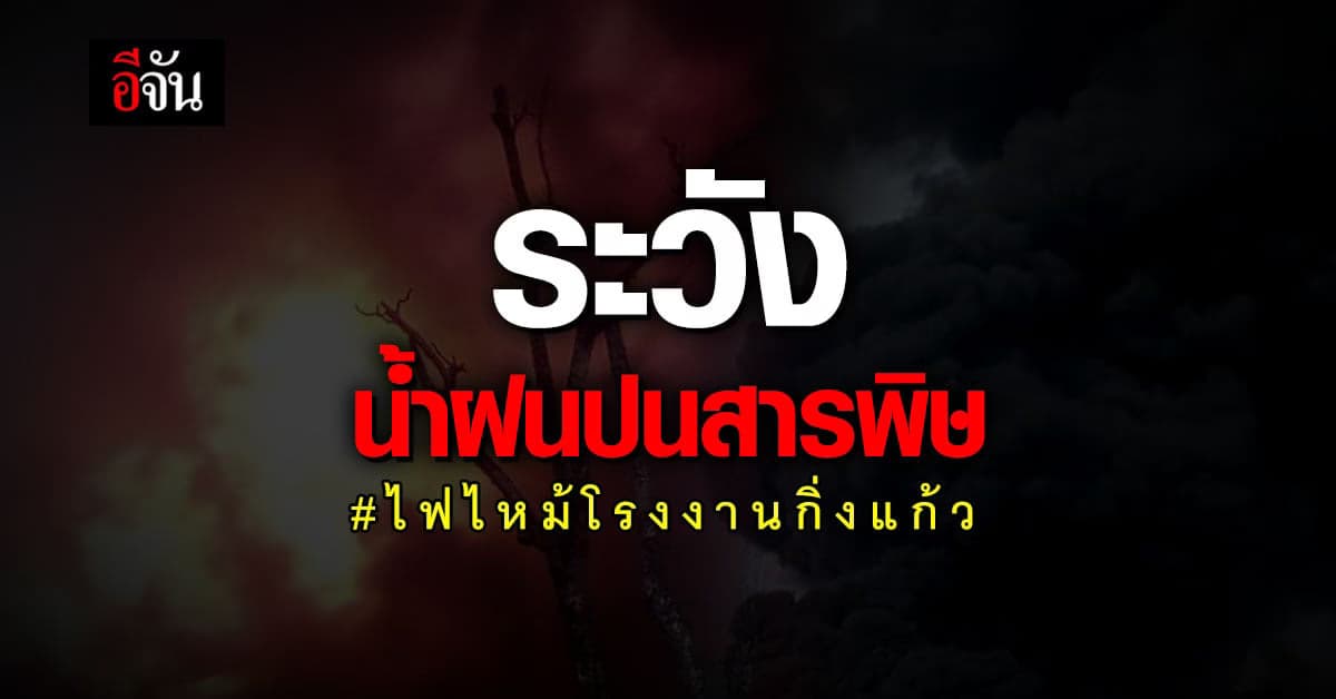 อธิบดีอุตุฯ เตือนปชช. ระวัง น้ำฝนปนสารพิษ จากเหตุ ไฟไหม้โรงงานกิ่งแก้ว