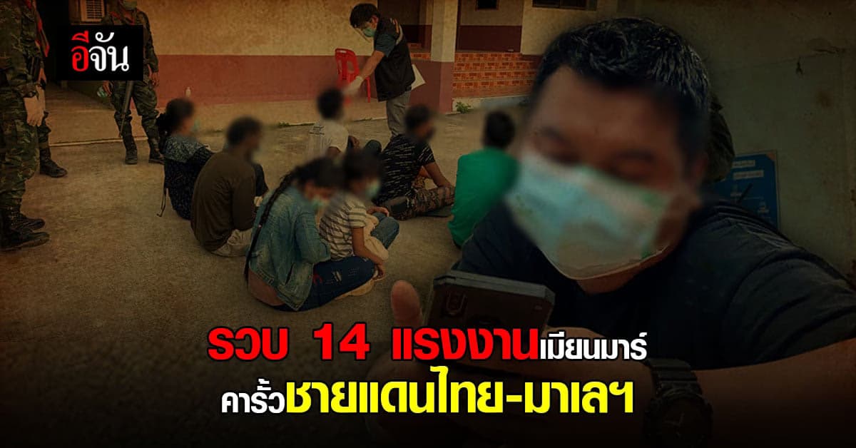 จนท. รวบแรงงานเมียนมาร์ 14 คน คาชายแดนไทย – มาเลฯ