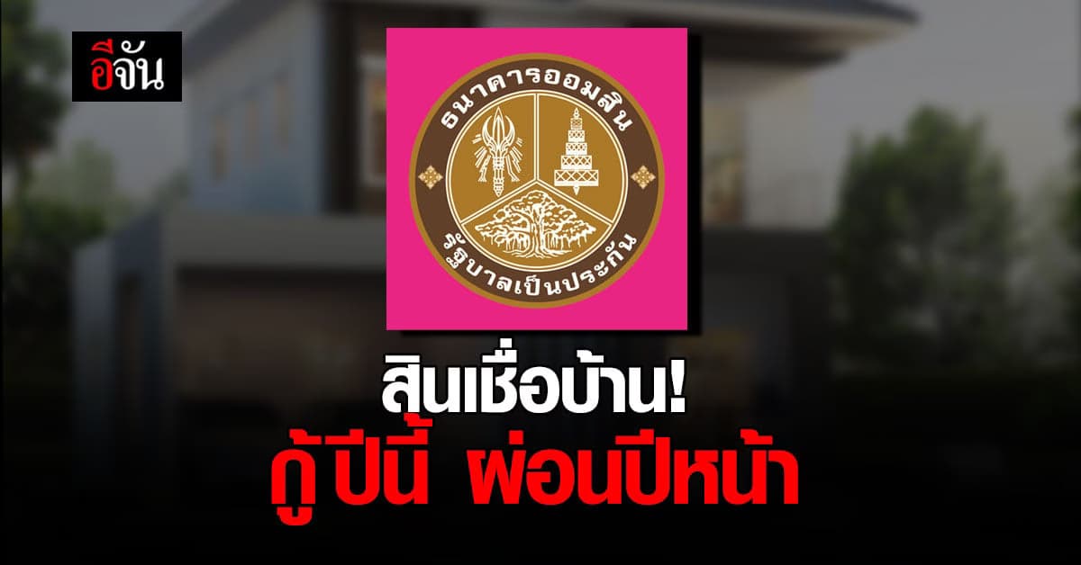 ออมสิน จัดแคมเปญ กู้ปีนี้ ผ่อนปีหน้า ซื้อบ้านใหม่ – รีไฟแนนซ์บ้าน