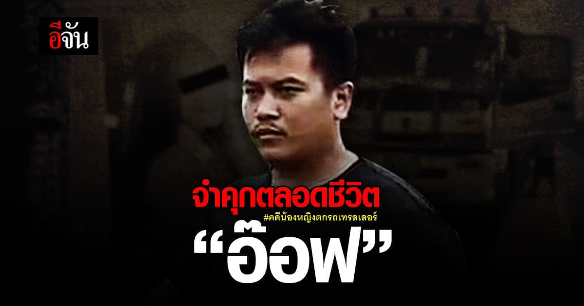 ศาลฎีกายืนจำคุกตลอดชีวิต! “อ๊อฟ” คดีน้องหญิงตกรถเทรลเลอร์เสียชีวิต