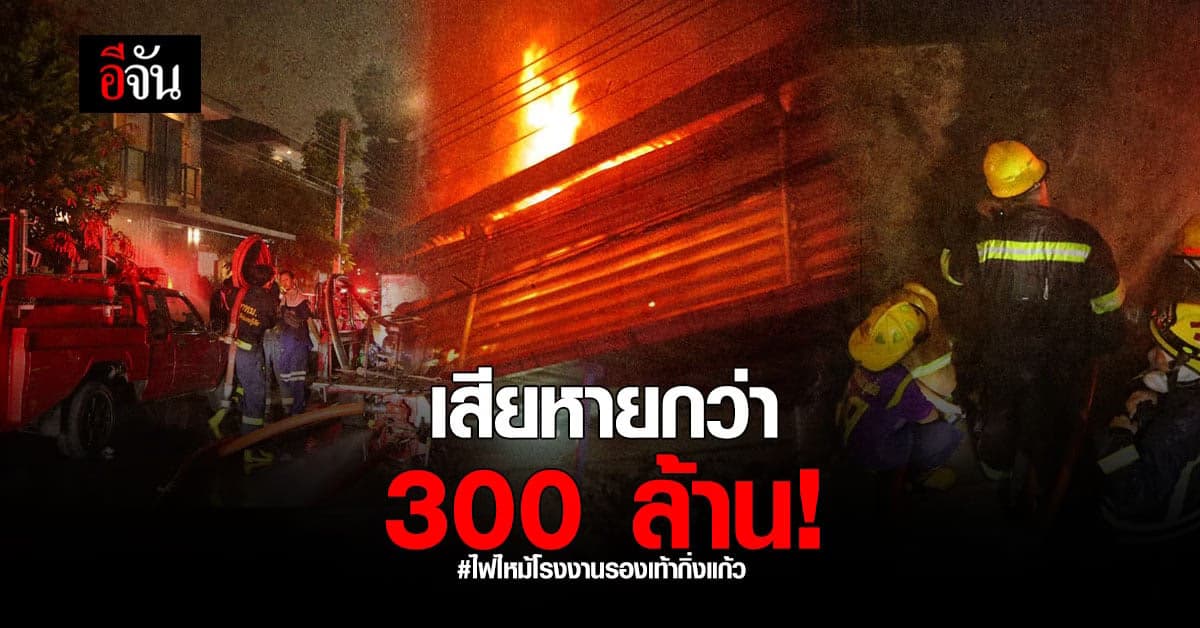 ไฟไหม้โรงงานรองเท้ากิ่งแก้ว เจ้าของ เผย เสียหายไม่ต่ำกว่า 300 ล้านบาท!