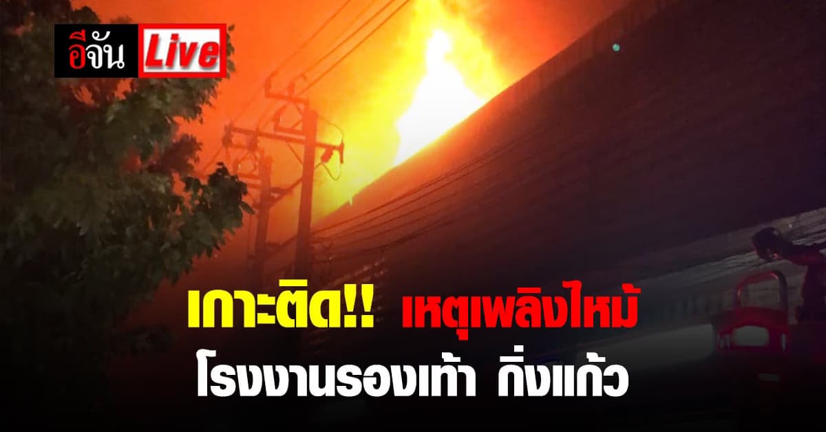 Live Blog : เหตุเพลิงไหม้ โรงงานรองเท้า ถนนกิ่งแก้ว บางพลี สมุทรปราการ