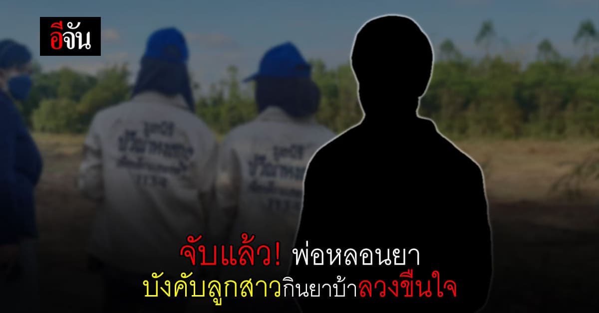 จับแล้ว! พ่อแท้ๆหลอนยาบังคับลูกสาวกินยาบ้า ลวงข่มขืนในป่า