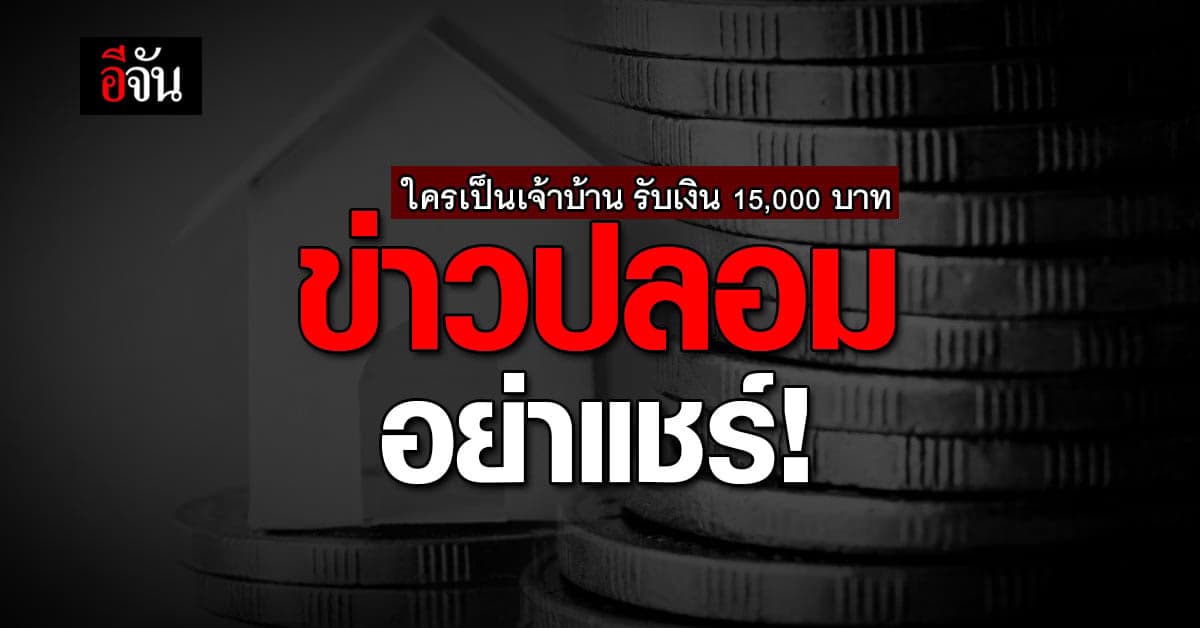 ข่าวปลอม อย่าแชร์ ! ใครมีชื่อเป็นเจ้าบ้าน รับ เงินเยียวยา 15,000 บาท