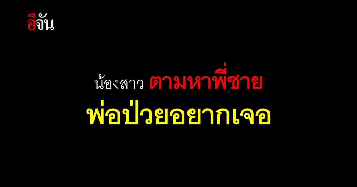 น้องสาว ตามหา พี่ชาย พลัดพราก 33 ปี วันนี้พ่อป่วยอยากเจอครั้งสุดท้าย