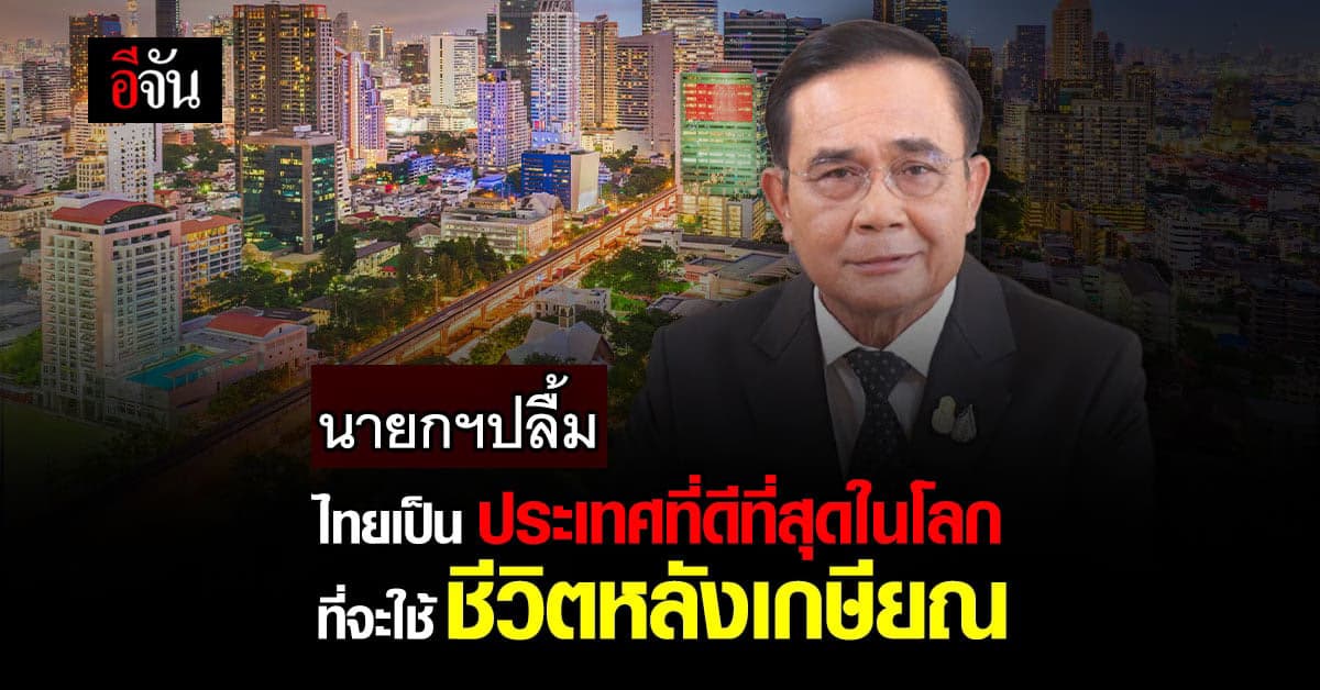 นายกฯ ปลื้ม ไทยเป็น ประเทศที่ดีที่สุดในโลกที่จะใช้ชีวิตหลังเกษียณ 2022