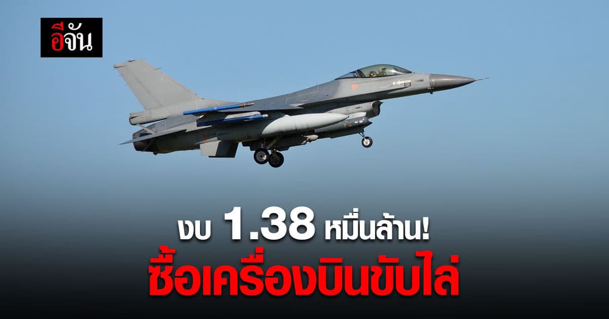 ไฟเขียว! งบ 1.38 หมื่นล้าน ทอ. จัดซื้อ เครื่องบินขับไล่ แทน F-16