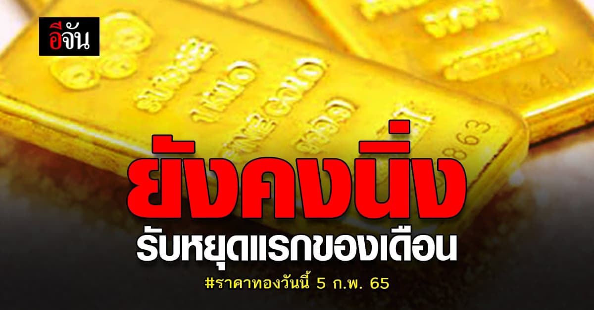 ราคาทองวันนี้ 5 ก.พ. 65 เปิดตลาดเช้ารับวันหยุดแรก ยังคงนิ่ง ไม่ขยับ