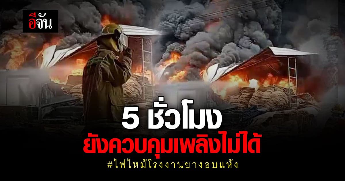 ไฟโหมลามหน้าโรงงาน! โรงงานยางอบแห้ง ยังคุมเพลิงไม่ได้