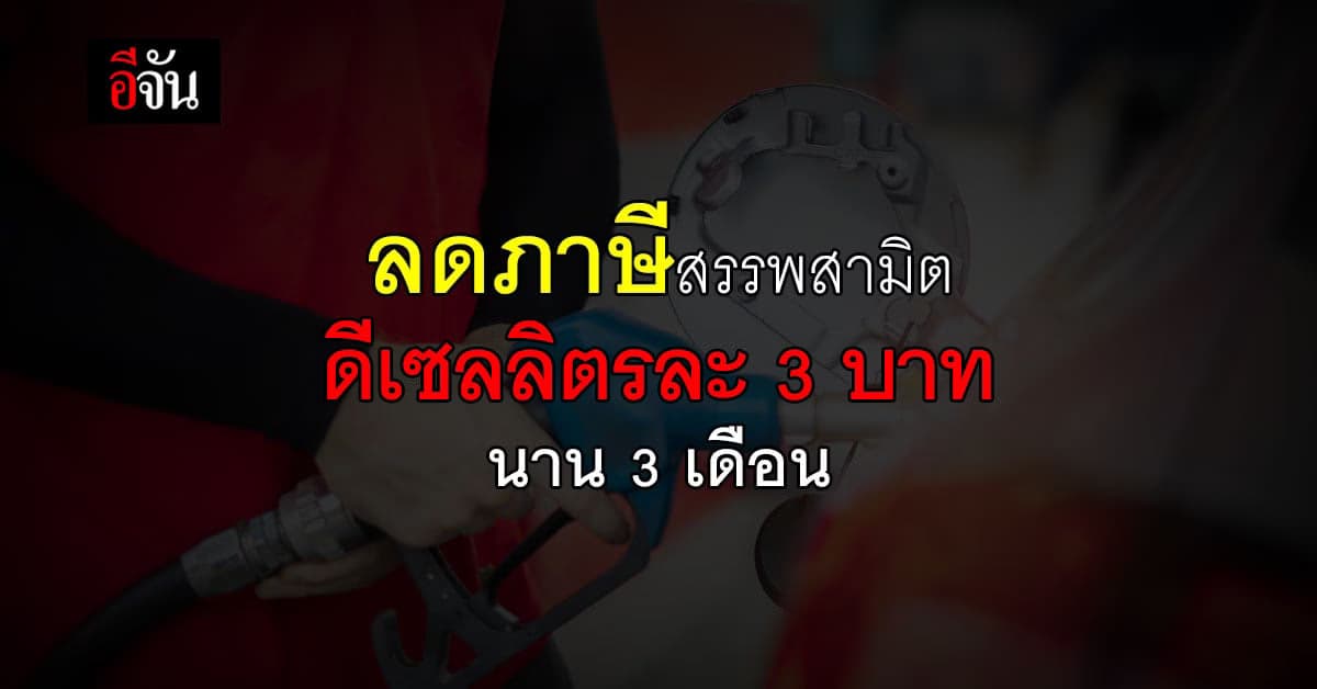 ครม. เคาะ ลดภาษี สรรพสามิต น้ำมันดีเซล ลิตรละ 3 บาท นาน 3 เดือน