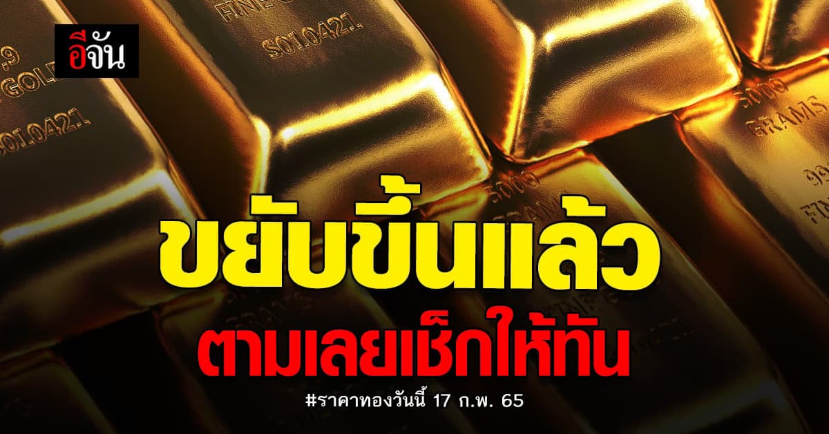 ราคาทองวันนี้ 17 ก.พ. 65 เปิดตลาดหลัง วันพระใหญ่ ปรับขึ้น 50 บาท