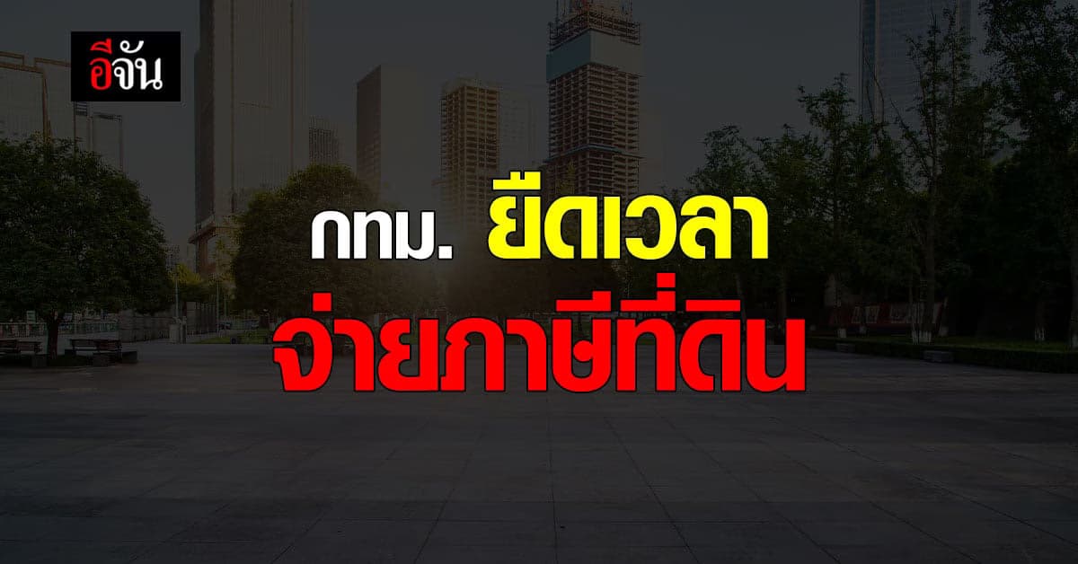 กทม. ประกาศขยายเวลา ชำระเงิน ภาษีที่ดิน และ สิ่งปลูกสร้าง ถึง มิ.ย. 65