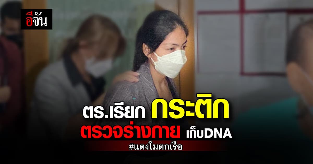 ตำรวจเรียก กระติก ตรวจร่างกาย ประกอบสำนวนคดี แตงโมตกเรือ