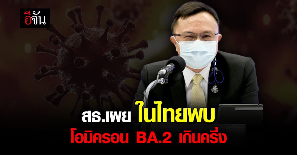 สธ. เผย โควิด ในไทย พบ โอมิครอน BA.2 เกินครึ่ง แพร่เร็ว แต่ ไม่รุนแรง