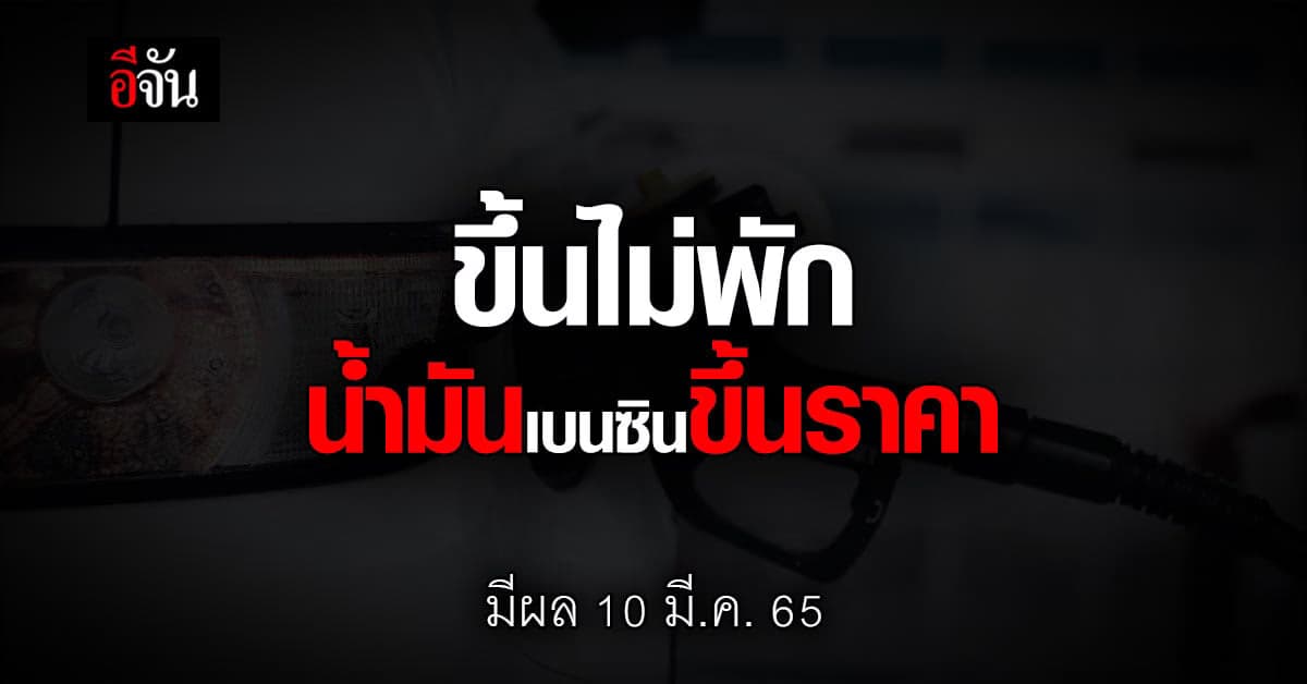 ขึ้นไม่พัก 10 มี.ค. 65 เวลา 05.00 น. น้ำมันเบนซิน ขึ้นราคาอีก 80 สต.