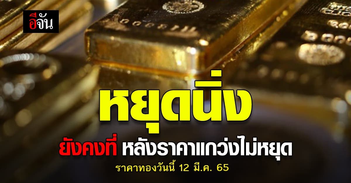 ราคาทองวันนี้ 12 มีนาคม 2565 เปิดตลาดเช้ารับ วันหยุด ทองคำคงที่