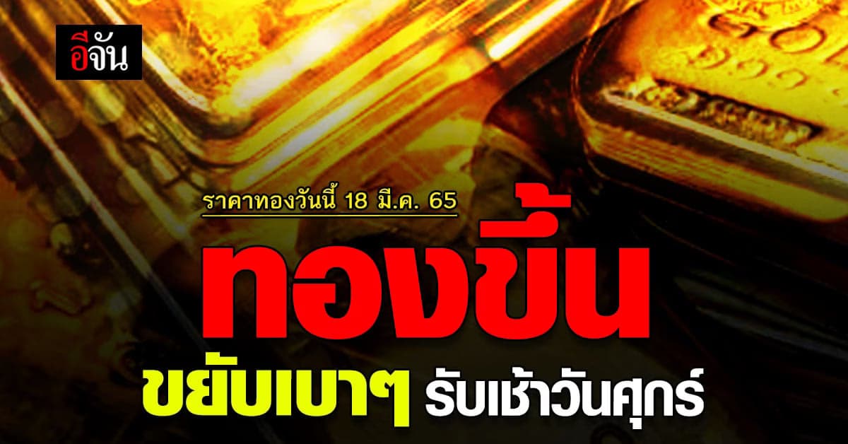 ราคาทองวันนี้ 18 มีนาคม 2565 ล่าสุดเปิดตลาด ทองขึ้น 50 บาท
