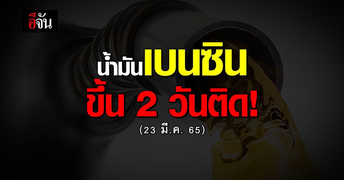 ขึ้น 2 วันติด จุกๆ! เช้า 23 มี.ค. 65 เบนซิน ราคาขึ้นอีก 60 สต.