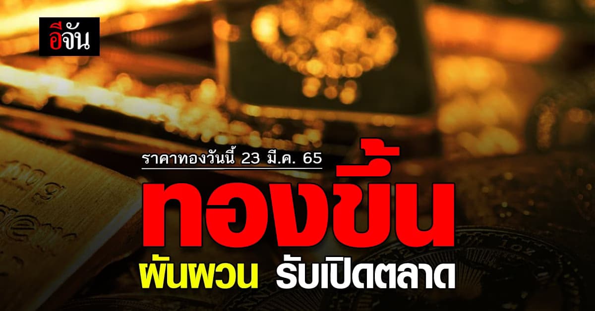 ราคาทองวันนี้ 23 มีนาคม 2565 ล่าสุดเปิดตลาดทอง ปรับขึ้น 50 บาท