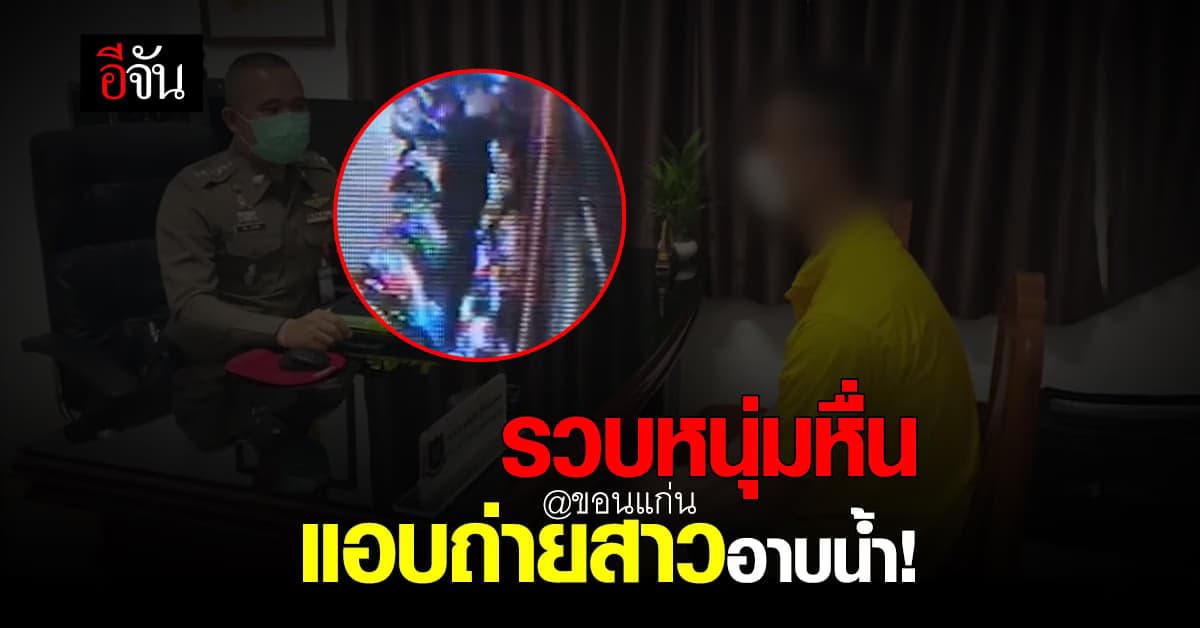 สภ.เมืองขอนแก่น รวบหนุ่มวัย 22 ปีนหอพัก แอบถ่ายสาวอาบน้ำ