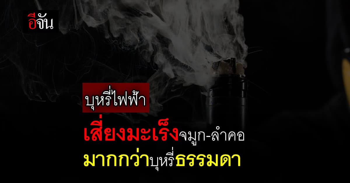 เรื่องต้องรู้! บุหรี่ไฟฟ้าเสี่ยงมะเร็งจมูก-ลำคอ มากกว่าบุหรี่ธรรมดา