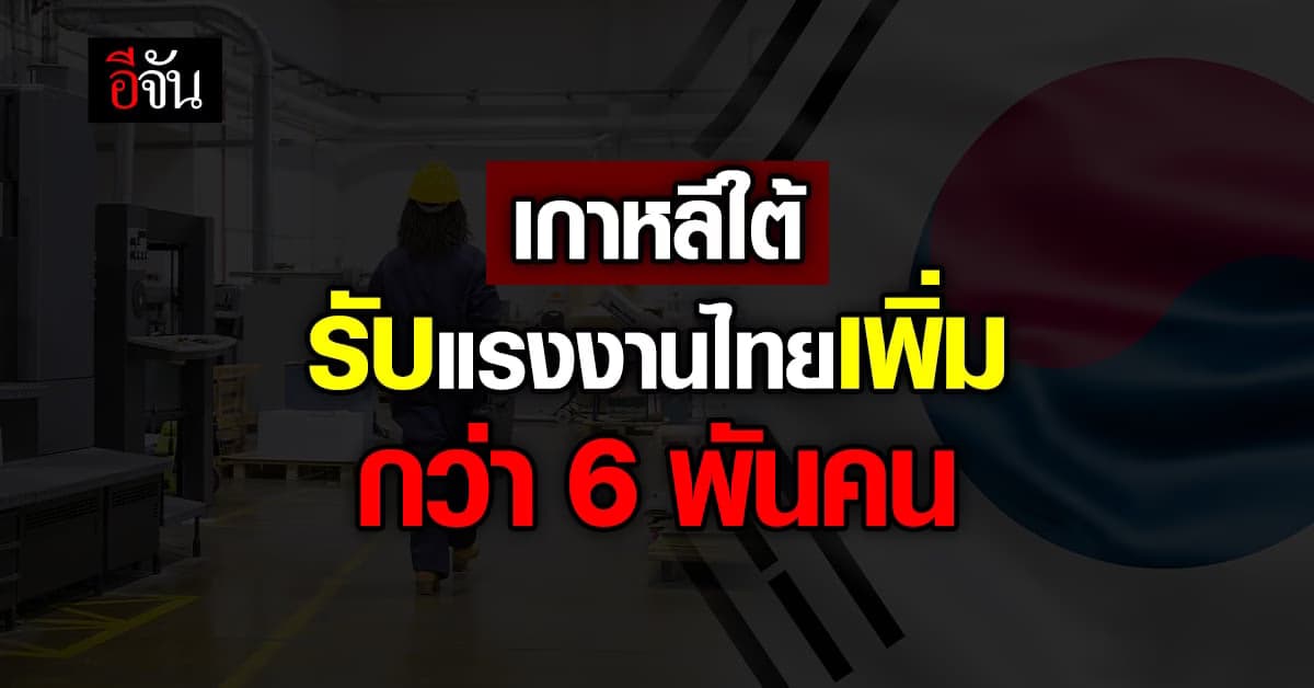 เกาหลีใต้ ประกาศรับรับ แรงงานไทย เปิดให้ โควตา กว่า 6 พันคน