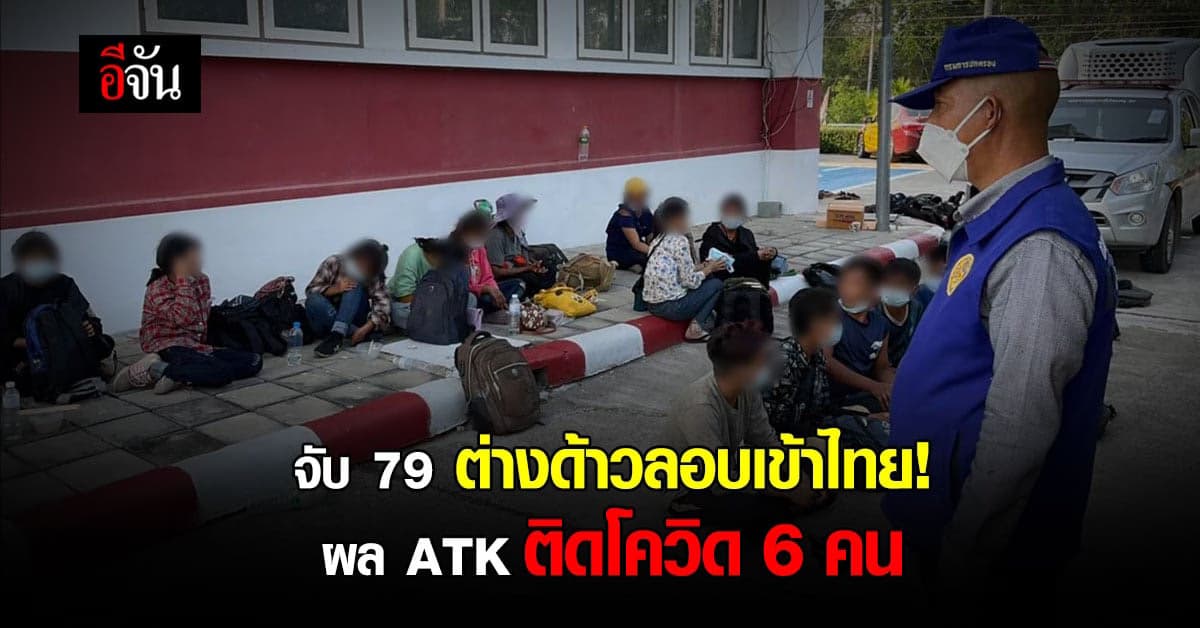 จับอีก! 79 ต่างด้าวลอบเข้าเมือง ผงะผล ATK ติดโควิด 6 ราย