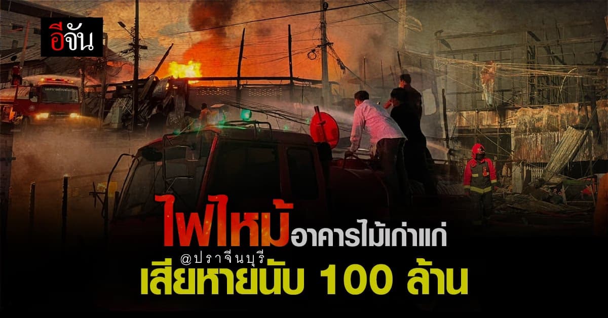 ไฟไหม้ อาคารไม้เก่าแก่ ปราจีนบุรี เผาวอด 30 หลัง เสียหาย ร่วม 100 ล้าน