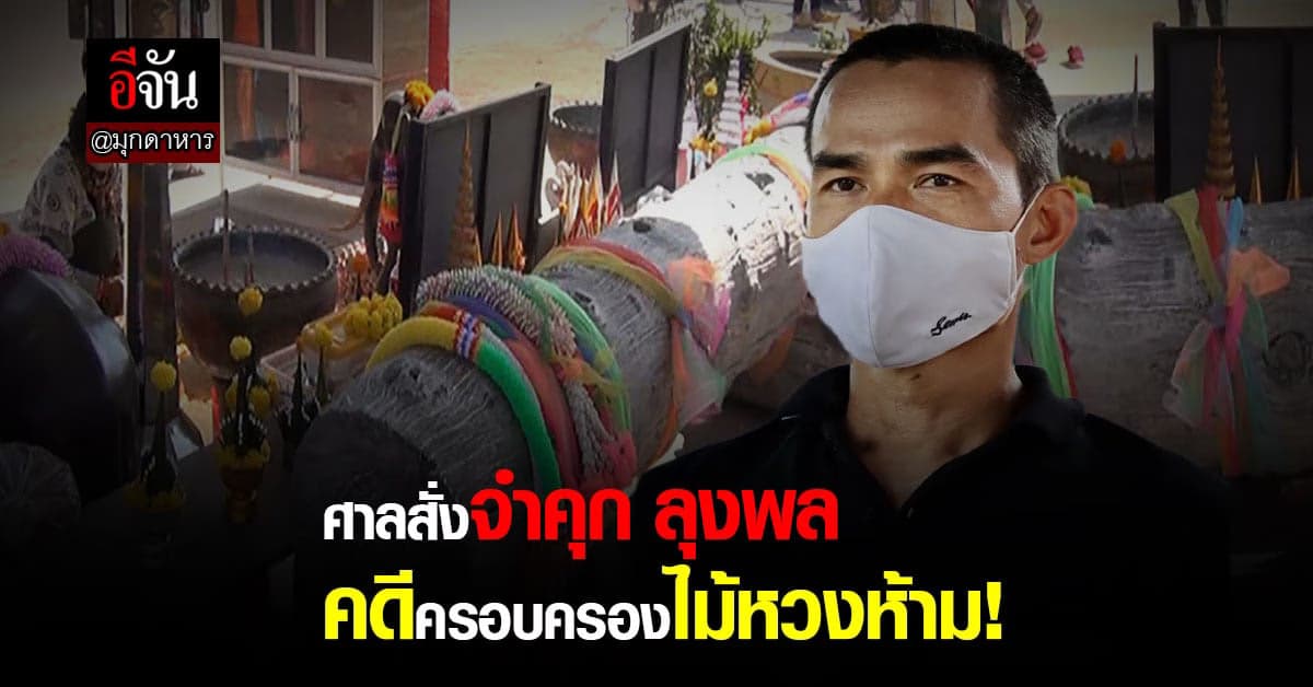 ศาลมุกดาหาร สั่ง จำคุก ลุงพล 4 เดือน ปรับ 6 พัน คดี ไม้เจ้าแม่โสรภี