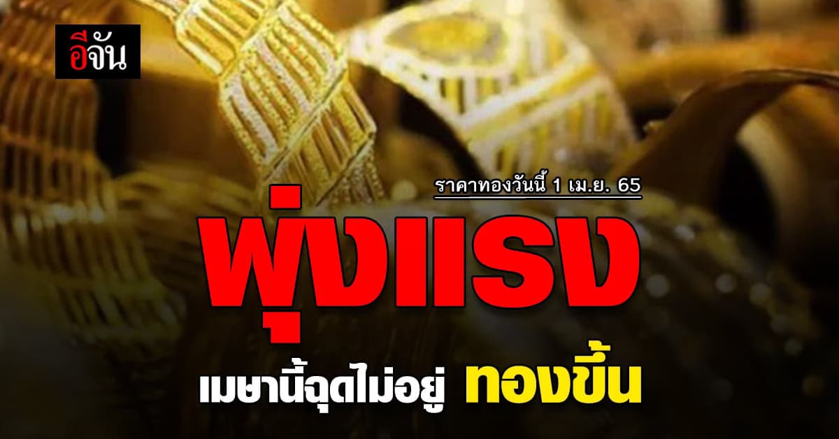 ราคาทองวันนี้ 1 เมษายน 2565 เปิดตลาดรับเดือนใหม่ ทองพุ่งแรง
